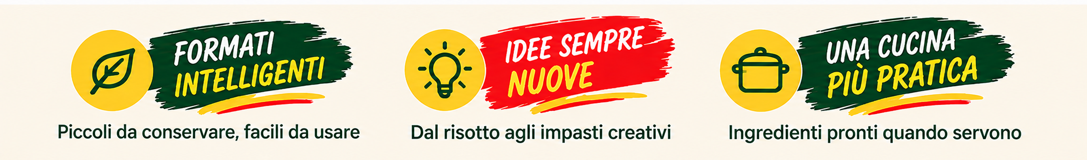 Formati intelligenti: piccoli da conservare, facili da usare. Idee sempre nuove: dal risotto agli impasti creativi. Una cucina più pratica: ingredienti pronti quando servono.
